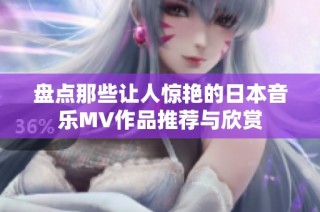 盘点那些让人惊艳的日本音乐MV作品推荐与欣赏