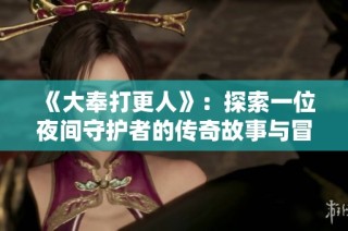 《大奉打更人》：探索一位夜间守护者的传奇故事与冒险旅程