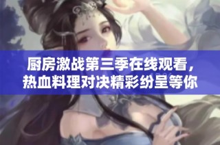 厨房激战第三季在线观看，热血料理对决精彩纷呈等你来赏！