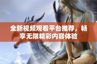 全新视频观看平台推荐，畅享无限精彩内容体验