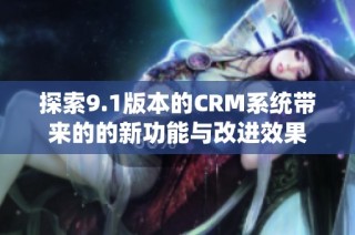 探索9.1版本的CRM系统带来的的新功能与改进效果