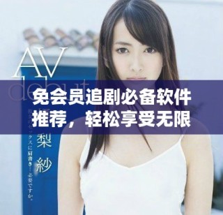 免会员追剧必备软件推荐，轻松享受无限精彩影视