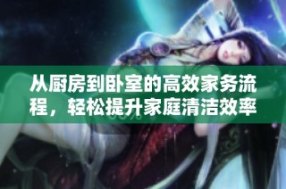 从厨房到卧室的高效家务流程，轻松提升家庭清洁效率与舒适度