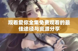 观看爱你全集免费观看的最佳途径与资源分享