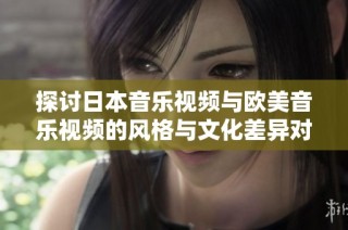 探讨日本音乐视频与欧美音乐视频的风格与文化差异对比