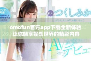 omofun官方app下载全新体验 让你畅享娱乐世界的精彩内容