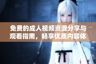 免费的成人视频资源分享与观看指南，畅享优质内容体验