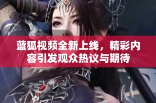 蓝狐视频全新上线，精彩内容引发观众热议与期待