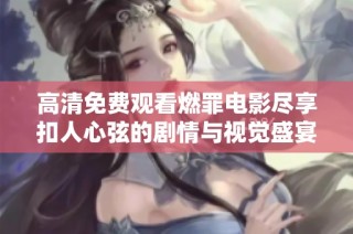 高清免费观看燃罪电影尽享扣人心弦的剧情与视觉盛宴