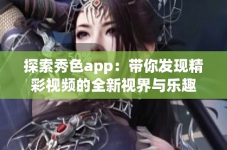 探索秀色app：带你发现精彩视频的全新视界与乐趣