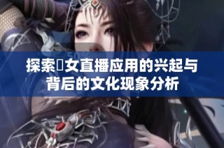 探索祼女直播应用的兴起与背后的文化现象分析