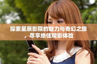 探索星辰影院的魅力与奇幻之旅，尽享绝佳观影体验