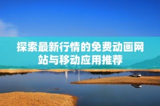 探索最新行情的免费动画网站与移动应用推荐