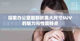 探索办公室最新欧美大尺寸SUV的魅力与性能特点