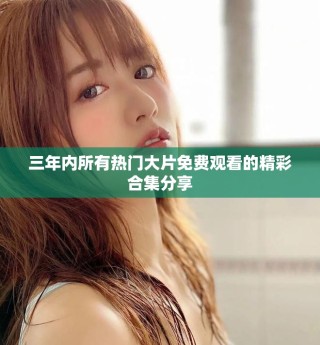 三年内所有热门大片免费观看的精彩合集分享