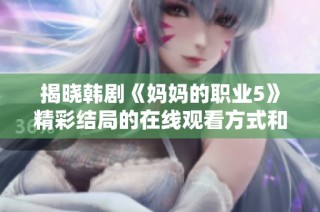 揭晓韩剧《妈妈的职业5》精彩结局的在线观看方式和剧情分析