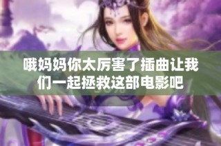 哦妈妈你太厉害了插曲让我们一起拯救这部电影吧