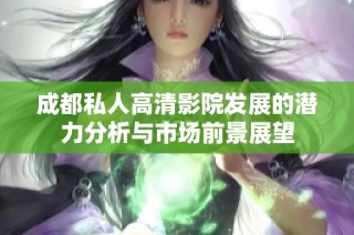 成都私人高清影院发展的潜力分析与市场前景展望