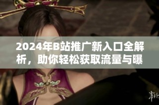 2024年B站推广新入口全解析，助你轻松获取流量与曝光
