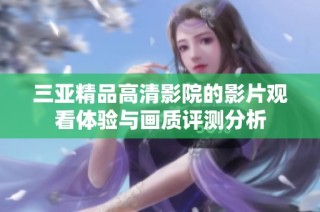 三亚精品高清影院的影片观看体验与画质评测分析