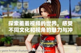 探索羞羞视频的世界，感受不同文化和视角的魅力与冲击
