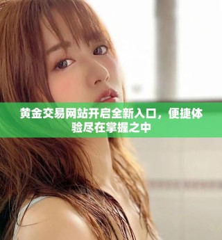 黄金交易网站开启全新入口，便捷体验尽在掌握之中