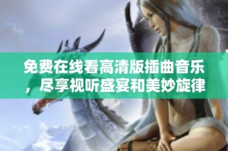 免费在线看高清版插曲音乐，尽享视听盛宴和美妙旋律