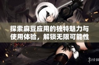 探索麻豆应用的独特魅力与使用体验，解锁无限可能性