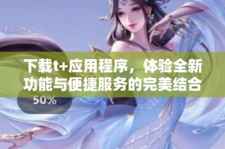 下载t+应用程序，体验全新功能与便捷服务的完美结合