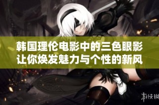 韩国理伦电影中的三色眼影让你焕发魅力与个性的新风尚