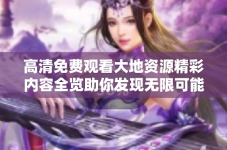 高清免费观看大地资源精彩内容全览助你发现无限可能