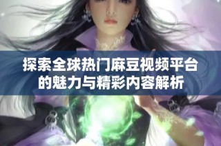 探索全球热门麻豆视频平台的魅力与精彩内容解析