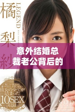 意外结婚总裁老公背后的甜蜜与挑战秘辛揭秘