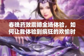 春晚药效震撼全场体验，如何让我体验到疯狂的欢愉时刻