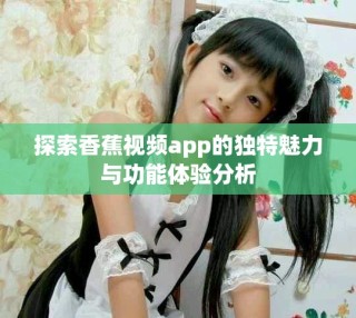 探索香蕉视频app的独特魅力与功能体验分析