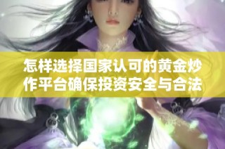 怎样选择国家认可的黄金炒作平台确保投资安全与合法性