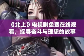 《北上》电视剧免费在线观看，探寻奋斗与理想的故事