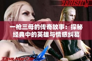 一枪三母的传奇故事：探秘经典中的英雄与情感纠葛