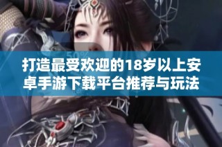 打造最受欢迎的18岁以上安卓手游下载平台推荐与玩法解析