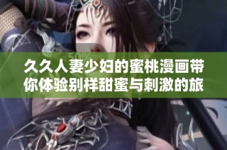 久久人妻少妇的蜜桃漫画带你体验别样甜蜜与刺激的旅程