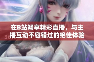 在B站畅享精彩直播，与主播互动不容错过的绝佳体验