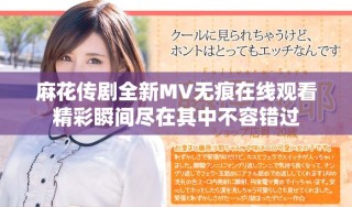 麻花传剧全新MV无痕在线观看精彩瞬间尽在其中不容错过