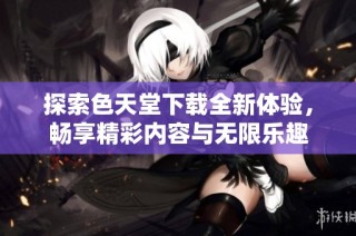 探索色天堂下载全新体验，畅享精彩内容与无限乐趣