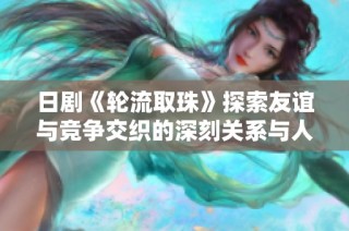日剧《轮流取珠》探索友谊与竞争交织的深刻关系与人生抉择