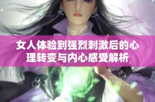 女人体验到强烈刺激后的心理转变与内心感受解析