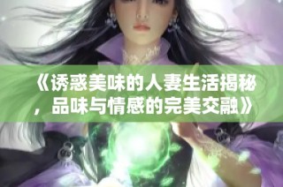 《诱惑美味的人妻生活揭秘，品味与情感的完美交融》