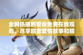 全网热播剧爱你免费在线观看，尽享甜蜜爱情故事和精彩剧情