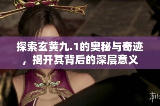 探索玄黄九.1的奥秘与奇迹，揭开其背后的深层意义