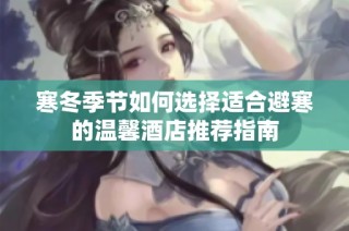 寒冬季节如何选择适合避寒的温馨酒店推荐指南