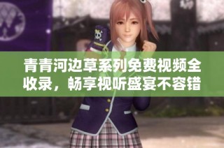 青青河边草系列免费视频全收录，畅享视听盛宴不容错过